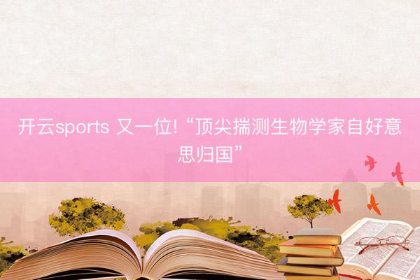 开云sports 又一位! “顶尖揣测生物学家自好意思归国”