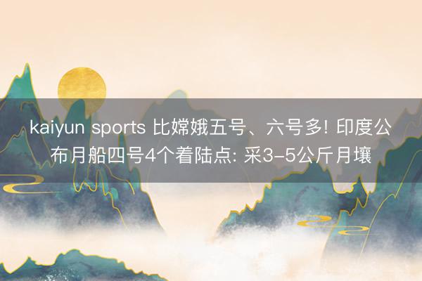 kaiyun sports 比嫦娥五号、六号多! 印度公布月船四号4个着陆点: 采3-5公斤月壤