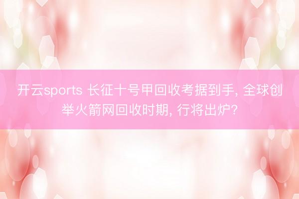 开云sports 长征十号甲回收考据到手, 全球创举火箭网回收时期, 行将出炉?