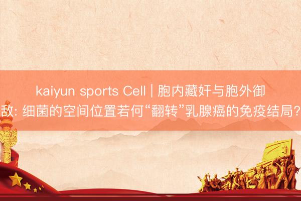 kaiyun sports Cell | 胞内藏奸与胞外御敌: 细菌的空间位置若何“翻转”乳腺癌的免疫结局?