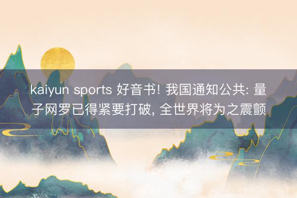 kaiyun sports 好音书! 我国通知公共: 量子网罗已得紧要打破, 全世界将为之震颤