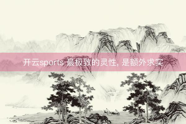 开云sports 最极致的灵性, 是额外求实