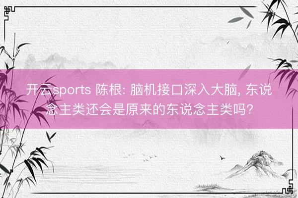 开云sports 陈根: 脑机接口深入大脑, 东说念主类还会是原来的东说念主类吗?
