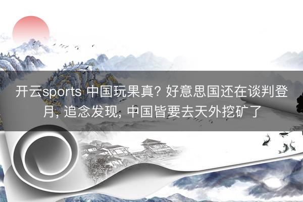 开云sports 中国玩果真? 好意思国还在谈判登月, 追念发现, 中国皆要去天外挖矿了
