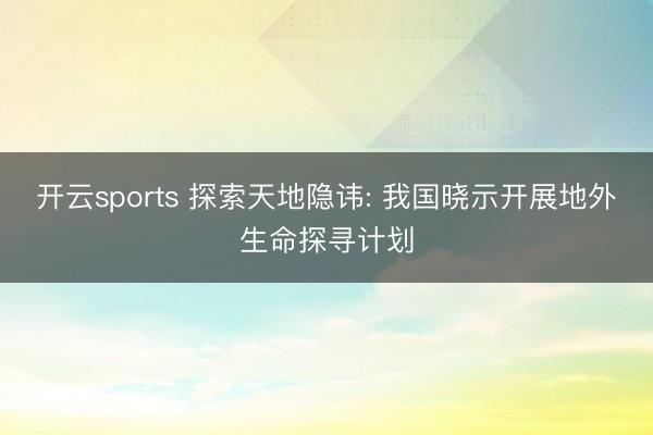 开云sports 探索天地隐讳: 我国晓示开展地外生命探寻计划
