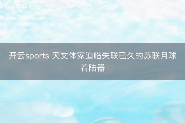 开云sports 天文体家迫临失联已久的苏联月球着陆器