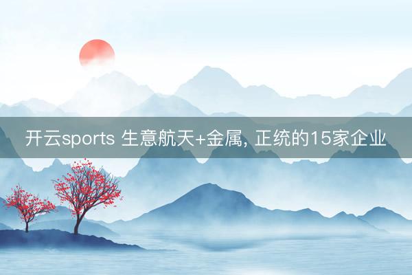 开云sports 生意航天+金属, 正统的15家企业
