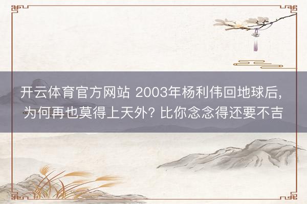 开云体育官方网站 2003年杨利伟回地球后, 为何再也莫得上天外? 比你念念得还要不吉