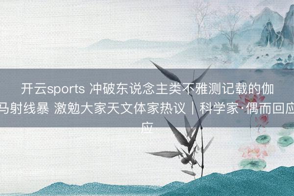开云sports 冲破东说念主类不雅测记载的伽马射线暴 激勉大家天文体家热议｜科学家·偶而回应