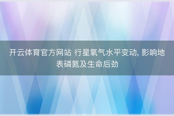 开云体育官方网站 行星氧气水平变动, 影响地表磷氮及生命后劲