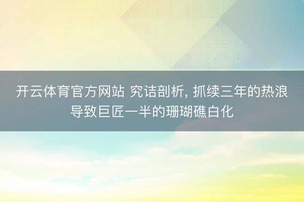 开云体育官方网站 究诘剖析, 抓续三年的热浪导致巨匠一半的珊瑚礁白化
