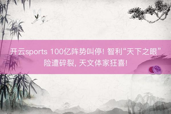 开云sports 100亿阵势叫停! 智利“天下之眼”险遭碎裂, 天文体家狂喜!