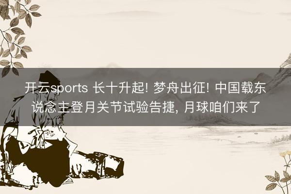 开云sports 长十升起! 梦舟出征! 中国载东说念主登月关节试验告捷, 月球咱们来了
