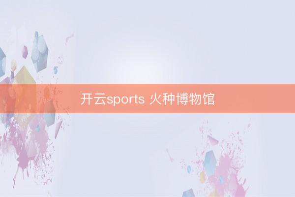 开云sports 火种博物馆