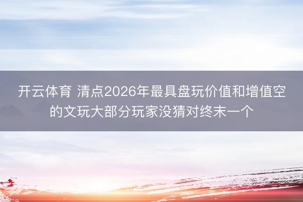 开云体育 清点2026年最具盘玩价值和增值空的文玩大部分玩家没猜对终末一个