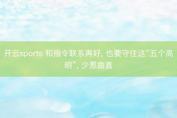 开云sports 和指令联系再好, 也要守住这“五个高明”, 少惹曲直