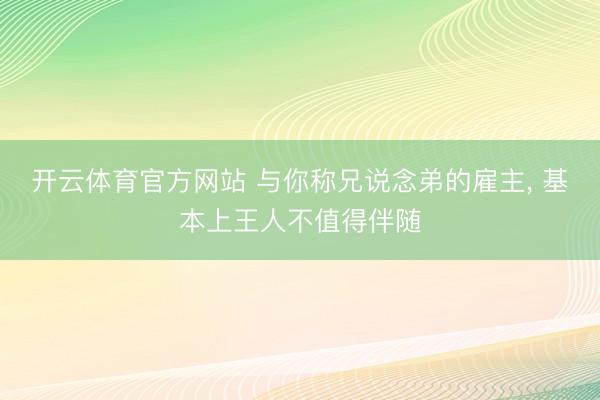 开云体育官方网站 与你称兄说念弟的雇主, 基本上王人不值得伴随