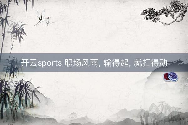 开云sports 职场风雨, 输得起, 就扛得动