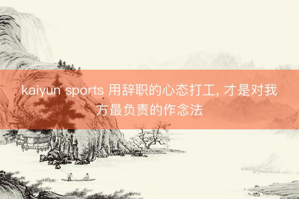 kaiyun sports 用辞职的心态打工, 才是对我方最负责的作念法