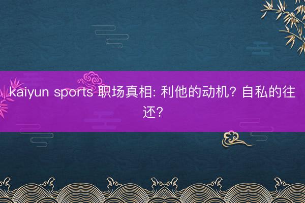 kaiyun sports 职场真相: 利他的动机? 自私的往还?