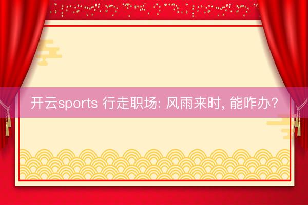 开云sports 行走职场: 风雨来时, 能咋办?