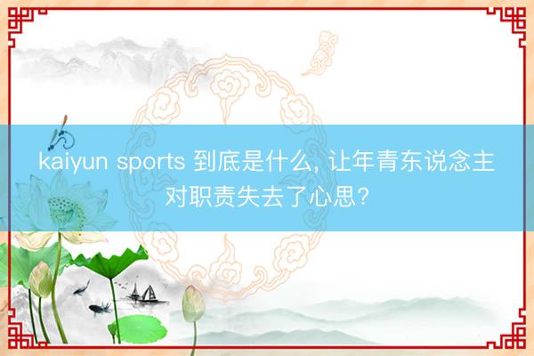 kaiyun sports 到底是什么, 让年青东说念主对职责失去了心思?