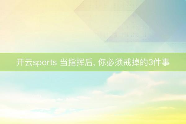 开云sports 当指挥后, 你必须戒掉的3件事
