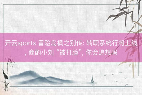 开云sports 冒险岛枫之别传: 转职系统行将上线, 商酌小刘 “被打脸”, 你会追想吗