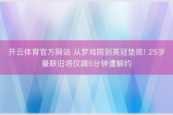 开云体育官方网站 从梦戏院到英冠垫底! 25岁曼联旧将仅踢5分钟遭解约