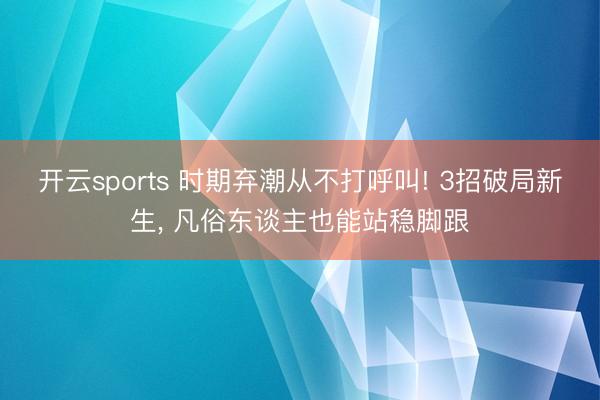 开云sports 时期弃潮从不打呼叫! 3招破局新生, 凡俗东谈主也能站稳脚跟