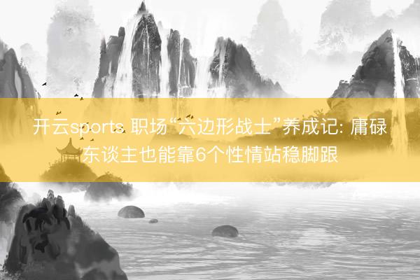开云sports 职场“六边形战士”养成记: 庸碌东谈主也能靠6个性情站稳脚跟
