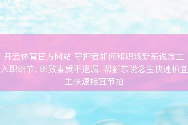 开云体育官方网站 守护者如何和职场新东说念主换取入职细节, 细致素质不遗漏, 帮新东说念主快速相宜节拍