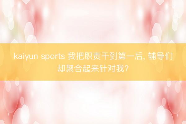 kaiyun sports 我把职责干到第一后, 辅导们却聚合起来针对我?