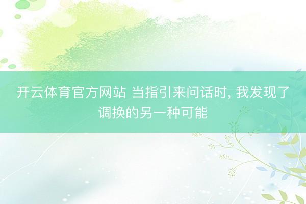 开云体育官方网站 当指引来问话时, 我发现了调换的另一种可能