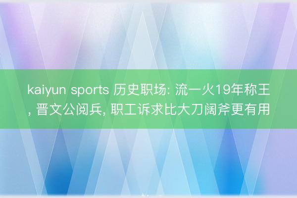 kaiyun sports 历史职场: 流一火19年称王, 晋文公阅兵, 职工诉求比大刀阔斧更有用
