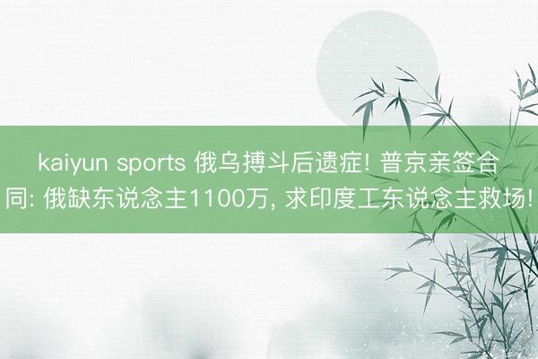 kaiyun sports 俄乌搏斗后遗症! 普京亲签合同: 俄缺东说念主1100万, 求印度工东说念主救场!