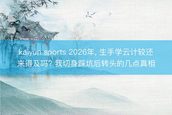 kaiyun sports 2026年, 生手学云计较还来得及吗? 我切身踩坑后转头的几点真相