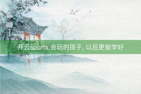 开云sports 会玩的孩子, 以后更能学好