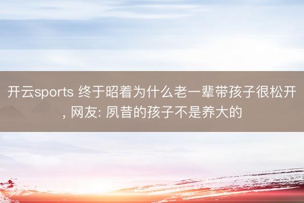 开云sports 终于昭着为什么老一辈带孩子很松开, 网友: 夙昔的孩子不是养大的