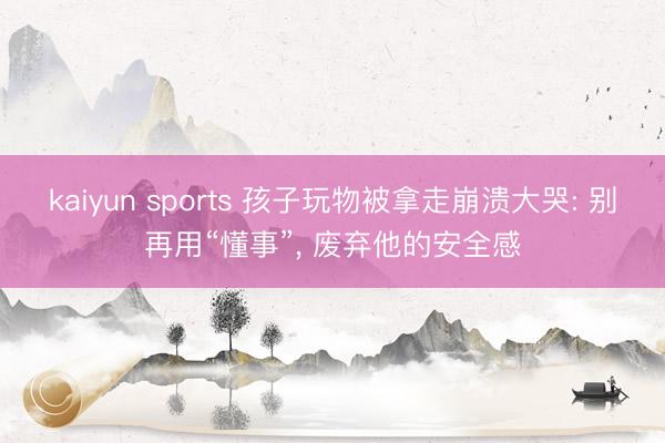 kaiyun sports 孩子玩物被拿走崩溃大哭: 别再用“懂事”, 废弃他的安全感