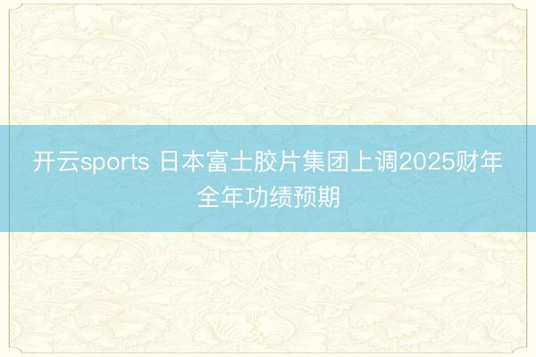 开云sports 日本富士胶片集团上调2025财年全年功绩预期