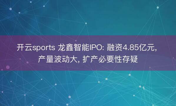 开云sports 龙鑫智能IPO: 融资4.85亿元, 产量波动大, 扩产必要性存疑