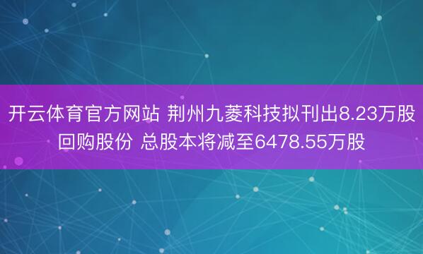开云体育官方网站 荆州九菱科技拟刊出8.23万股回购股份 总股本将减至6478.55万股