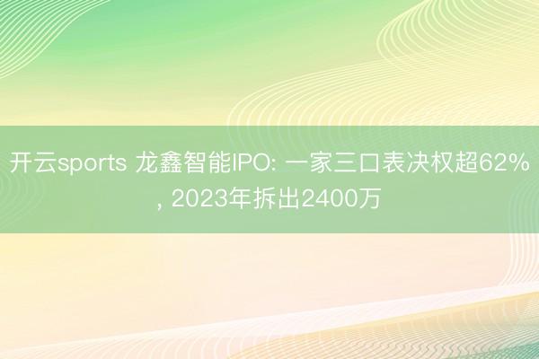 开云sports 龙鑫智能IPO: 一家三口表决权超62%, 2023年拆出2400万