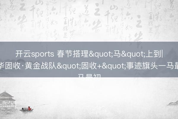 开云sports 春节搭理"马"上到|鹏华固收·黄金战队"固收+"事迹旗头一马最初