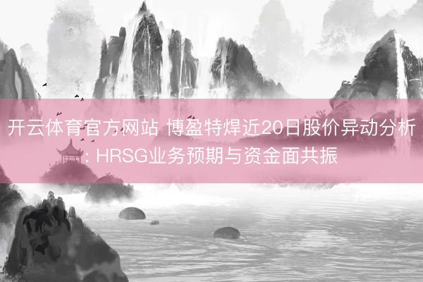 开云体育官方网站 博盈特焊近20日股价异动分析: HRSG业务预期与资金面共振