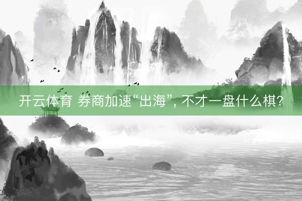开云体育 券商加速“出海”, 不才一盘什么棋?