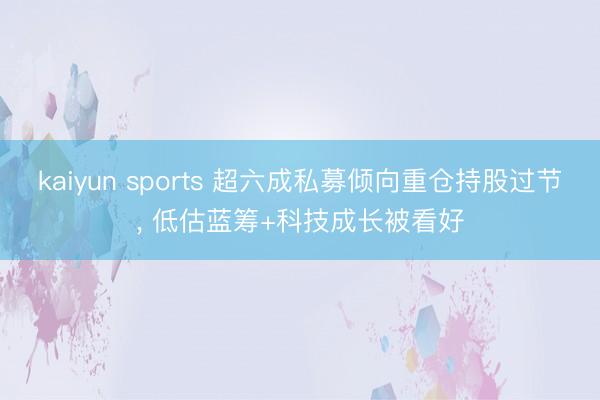 kaiyun sports 超六成私募倾向重仓持股过节, 低估蓝筹+科技成长被看好