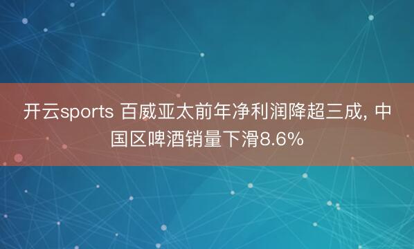 开云sports 百威亚太前年净利润降超三成, 中国区啤酒销量下滑8.6%