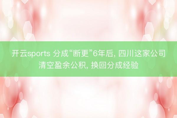 开云sports 分成“断更”6年后, 四川这家公司清空盈余公积, 换回分成经验